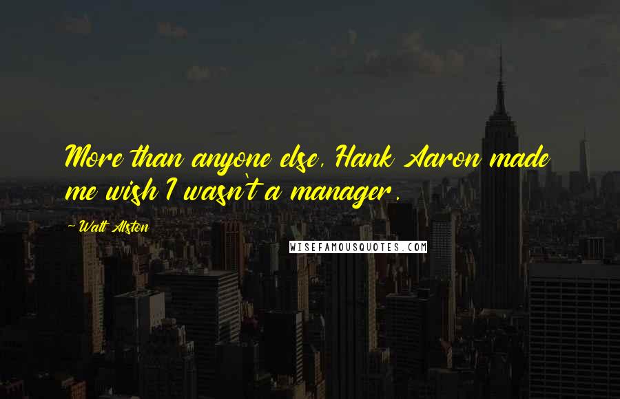 Walt Alston Quotes: More than anyone else, Hank Aaron made me wish I wasn't a manager.