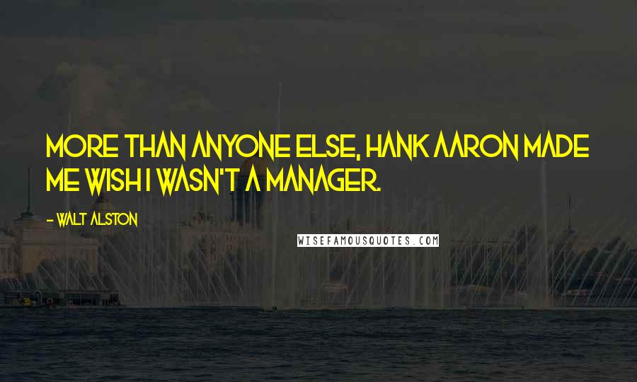 Walt Alston Quotes: More than anyone else, Hank Aaron made me wish I wasn't a manager.