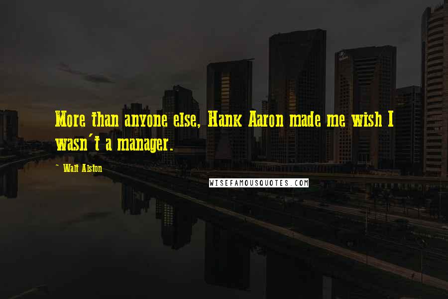 Walt Alston Quotes: More than anyone else, Hank Aaron made me wish I wasn't a manager.