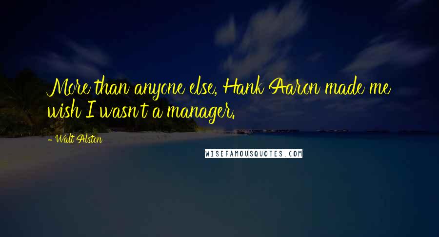 Walt Alston Quotes: More than anyone else, Hank Aaron made me wish I wasn't a manager.