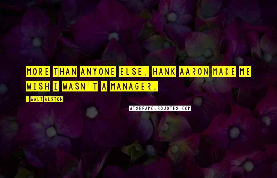 Walt Alston Quotes: More than anyone else, Hank Aaron made me wish I wasn't a manager.