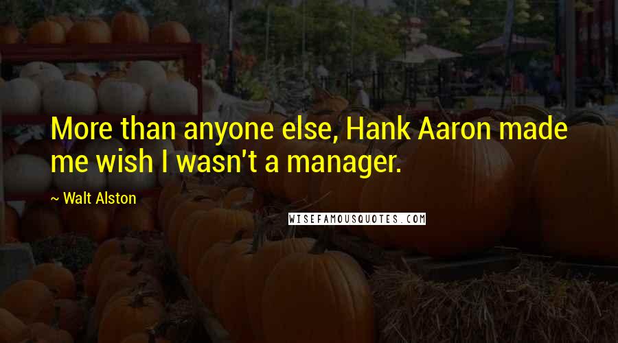 Walt Alston Quotes: More than anyone else, Hank Aaron made me wish I wasn't a manager.