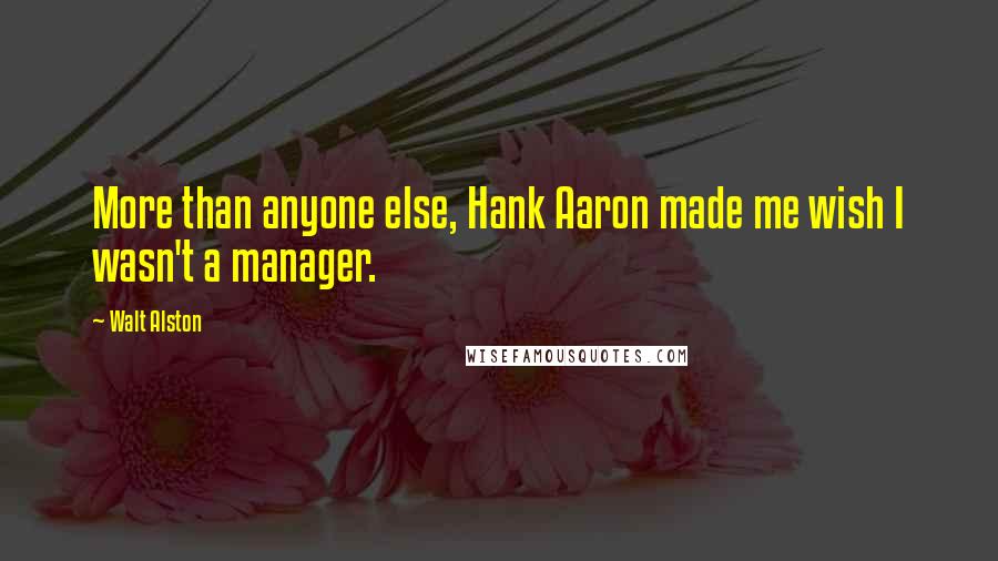 Walt Alston Quotes: More than anyone else, Hank Aaron made me wish I wasn't a manager.