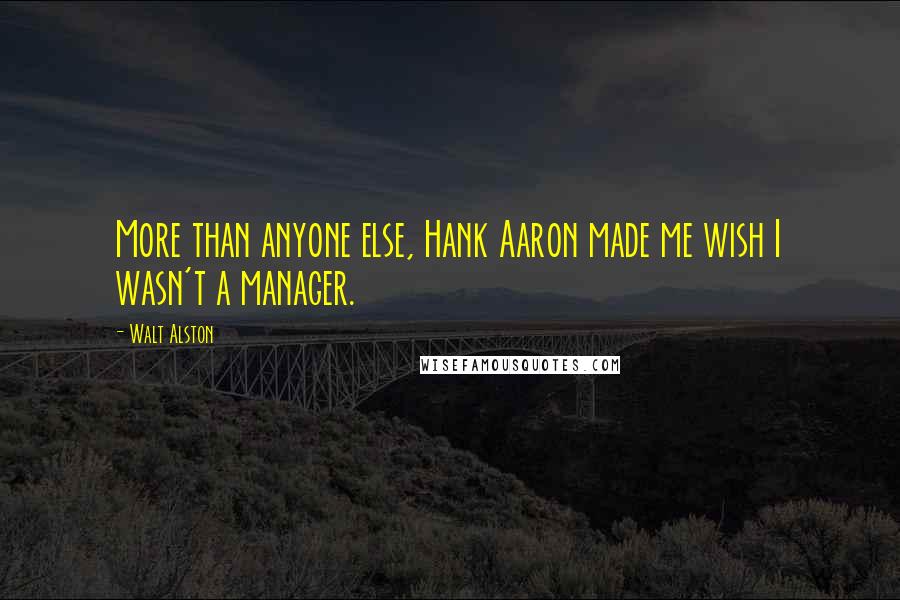 Walt Alston Quotes: More than anyone else, Hank Aaron made me wish I wasn't a manager.