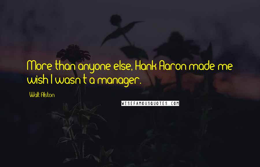 Walt Alston Quotes: More than anyone else, Hank Aaron made me wish I wasn't a manager.