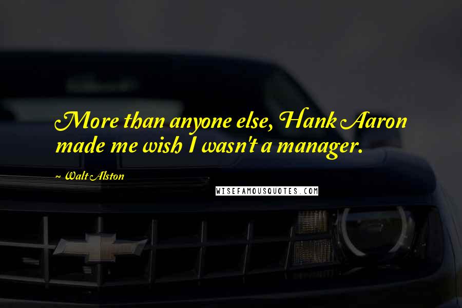 Walt Alston Quotes: More than anyone else, Hank Aaron made me wish I wasn't a manager.