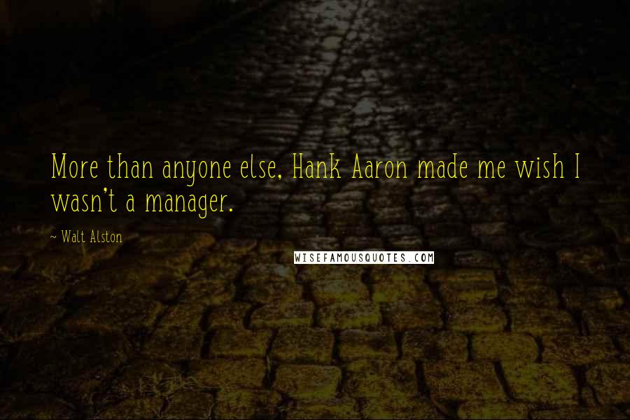 Walt Alston Quotes: More than anyone else, Hank Aaron made me wish I wasn't a manager.