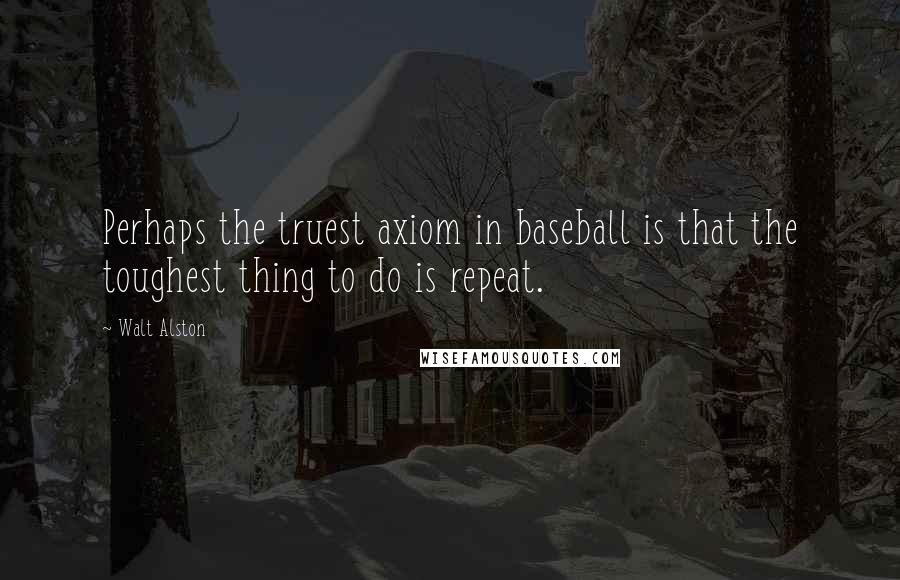 Walt Alston Quotes: Perhaps the truest axiom in baseball is that the toughest thing to do is repeat.