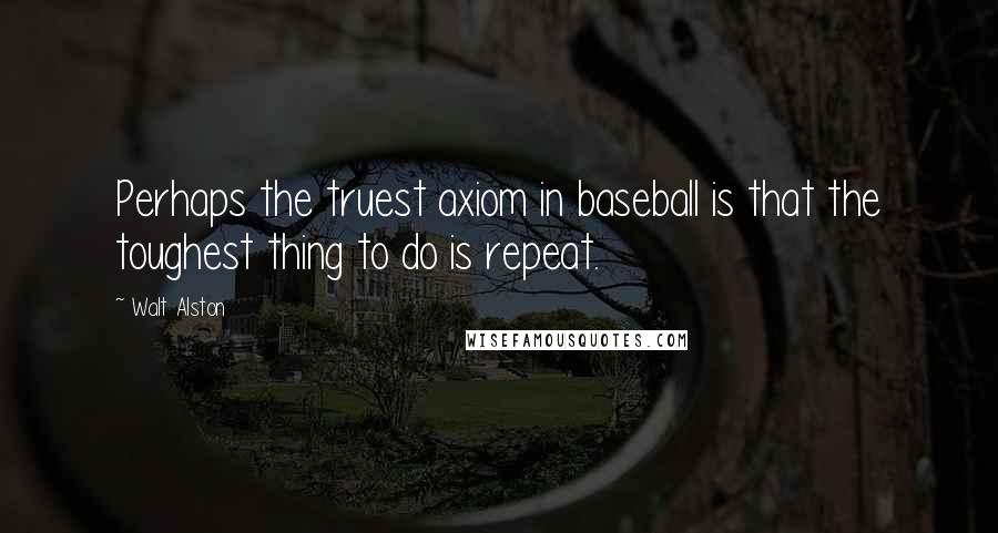 Walt Alston Quotes: Perhaps the truest axiom in baseball is that the toughest thing to do is repeat.