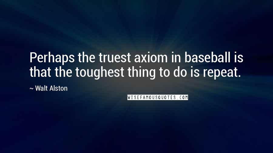 Walt Alston Quotes: Perhaps the truest axiom in baseball is that the toughest thing to do is repeat.