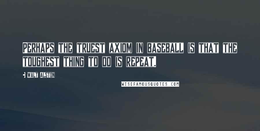 Walt Alston Quotes: Perhaps the truest axiom in baseball is that the toughest thing to do is repeat.