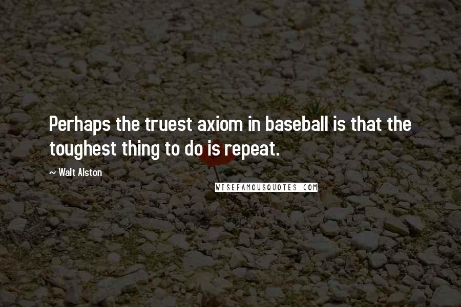 Walt Alston Quotes: Perhaps the truest axiom in baseball is that the toughest thing to do is repeat.