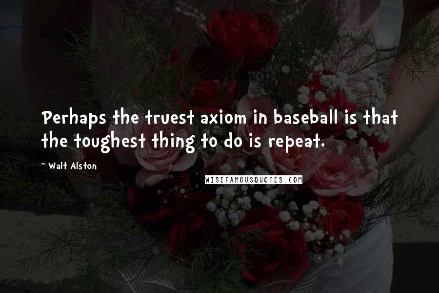Walt Alston Quotes: Perhaps the truest axiom in baseball is that the toughest thing to do is repeat.