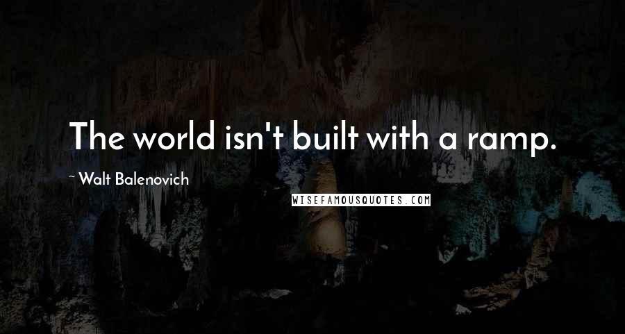 Walt Balenovich Quotes: The world isn't built with a ramp.