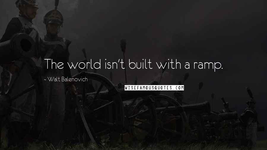 Walt Balenovich Quotes: The world isn't built with a ramp.