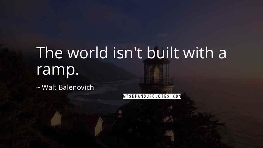 Walt Balenovich Quotes: The world isn't built with a ramp.