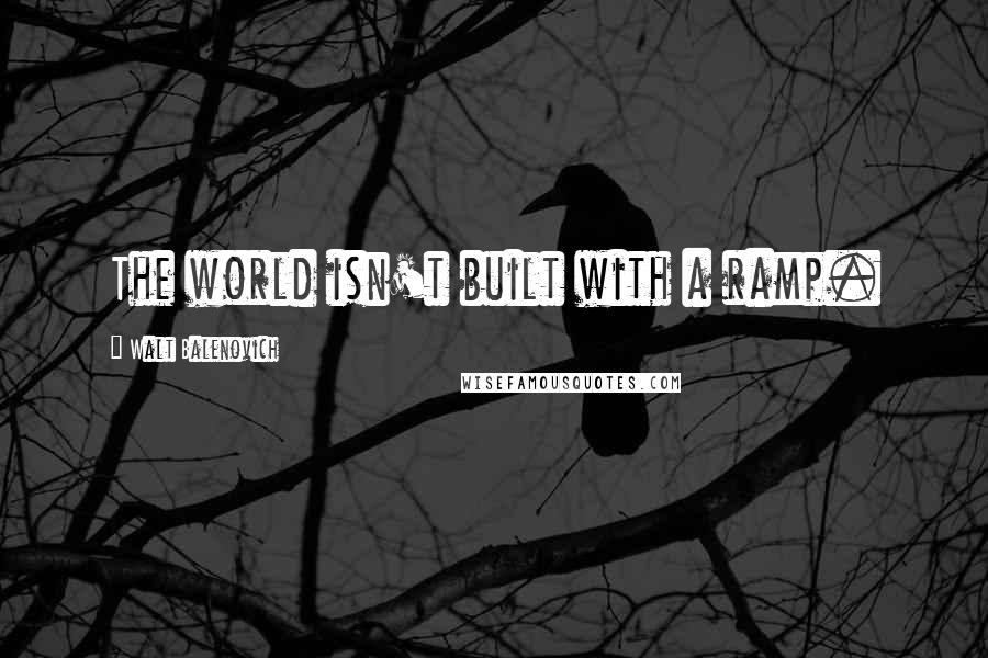 Walt Balenovich Quotes: The world isn't built with a ramp.