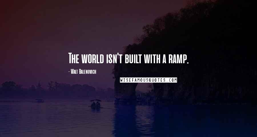 Walt Balenovich Quotes: The world isn't built with a ramp.