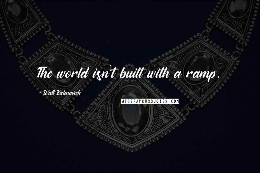 Walt Balenovich Quotes: The world isn't built with a ramp.