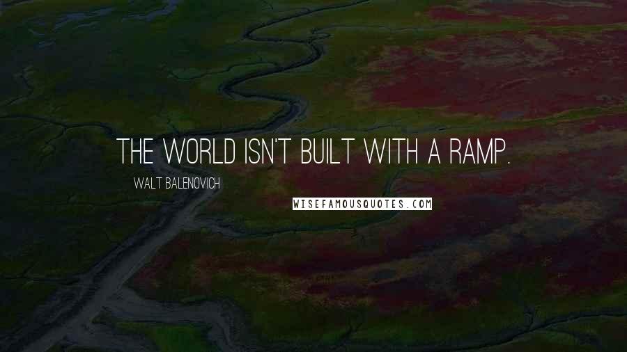 Walt Balenovich Quotes: The world isn't built with a ramp.