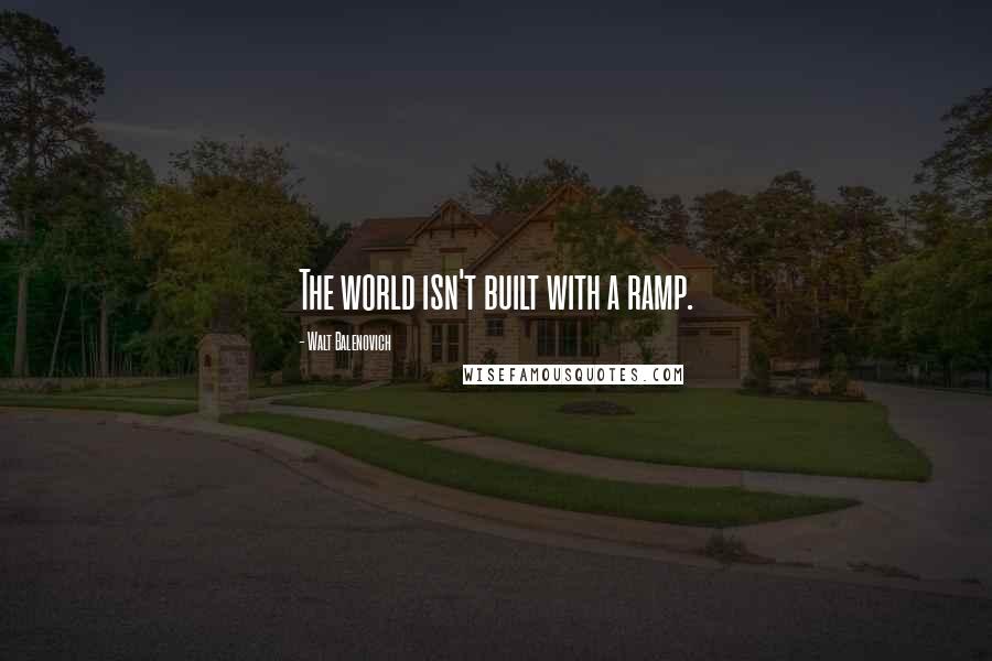 Walt Balenovich Quotes: The world isn't built with a ramp.