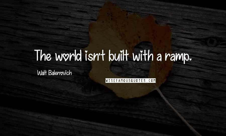 Walt Balenovich Quotes: The world isn't built with a ramp.