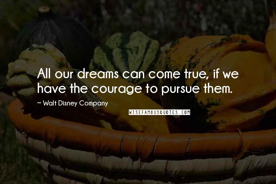 Walt Disney Company Quotes: All our dreams can come true, if we have the courage to pursue them.