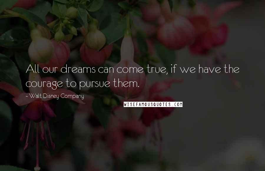 Walt Disney Company Quotes: All our dreams can come true, if we have the courage to pursue them.