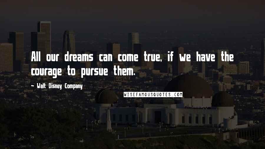 Walt Disney Company Quotes: All our dreams can come true, if we have the courage to pursue them.
