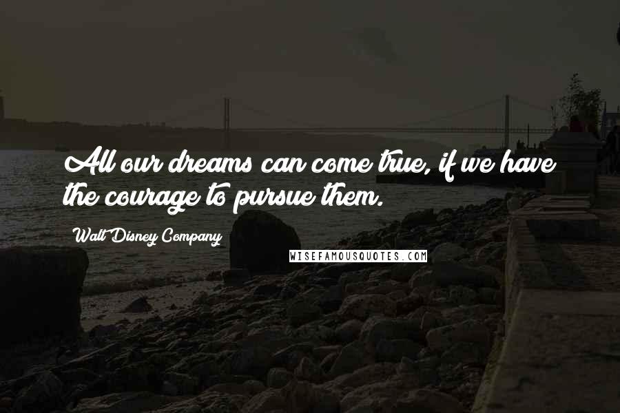 Walt Disney Company Quotes: All our dreams can come true, if we have the courage to pursue them.