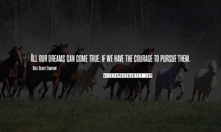 Walt Disney Company Quotes: All our dreams can come true, if we have the courage to pursue them.
