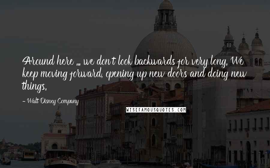 Walt Disney Company Quotes: Around here ... we don't look backwards for very long. We keep moving forward, opening up new doors and doing new things.