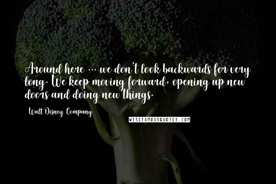 Walt Disney Company Quotes: Around here ... we don't look backwards for very long. We keep moving forward, opening up new doors and doing new things.