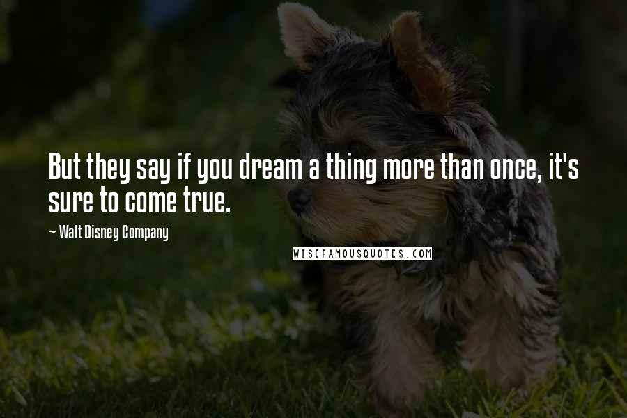 Walt Disney Company Quotes: But they say if you dream a thing more than once, it's sure to come true.