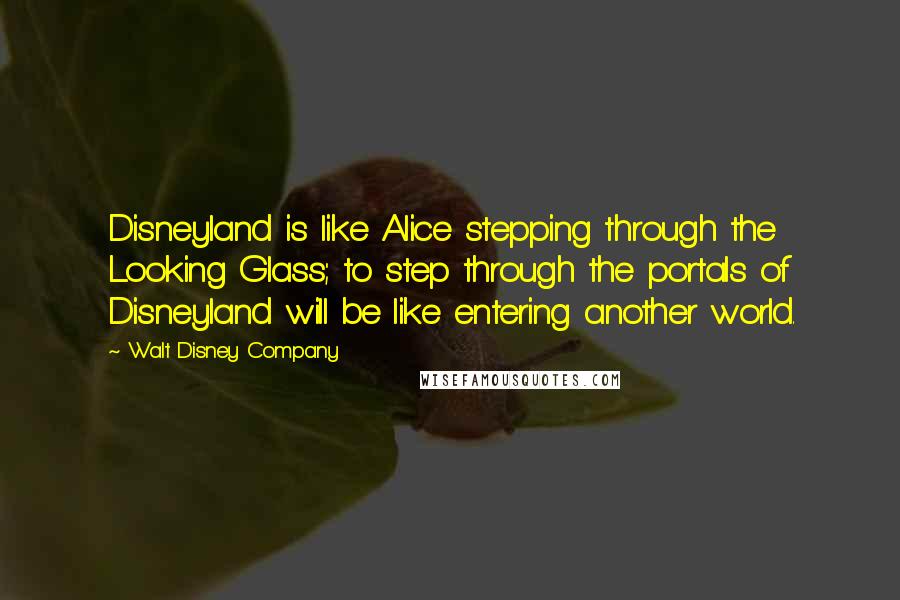 Walt Disney Company Quotes: Disneyland is like Alice stepping through the Looking Glass; to step through the portals of Disneyland will be like entering another world.