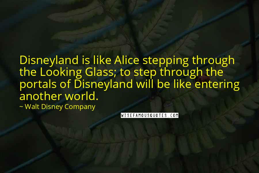 Walt Disney Company Quotes: Disneyland is like Alice stepping through the Looking Glass; to step through the portals of Disneyland will be like entering another world.