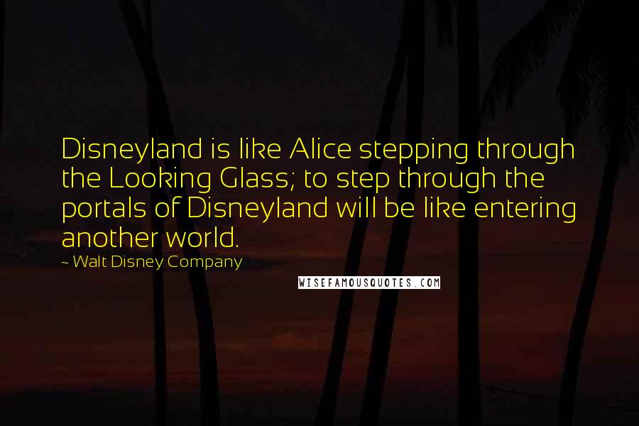 Walt Disney Company Quotes: Disneyland is like Alice stepping through the Looking Glass; to step through the portals of Disneyland will be like entering another world.