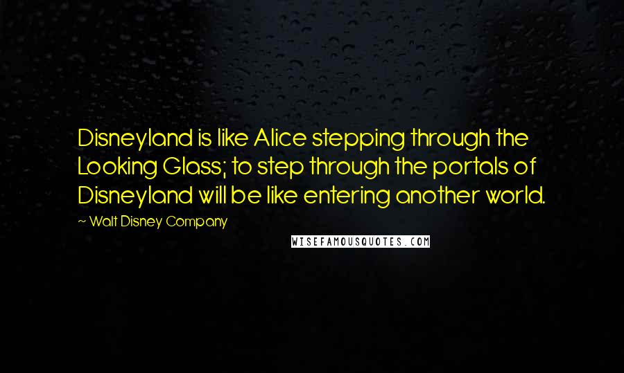 Walt Disney Company Quotes: Disneyland is like Alice stepping through the Looking Glass; to step through the portals of Disneyland will be like entering another world.