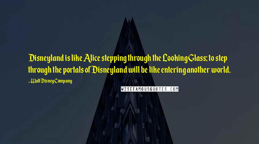 Walt Disney Company Quotes: Disneyland is like Alice stepping through the Looking Glass; to step through the portals of Disneyland will be like entering another world.