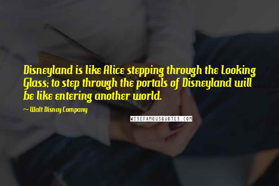 Walt Disney Company Quotes: Disneyland is like Alice stepping through the Looking Glass; to step through the portals of Disneyland will be like entering another world.