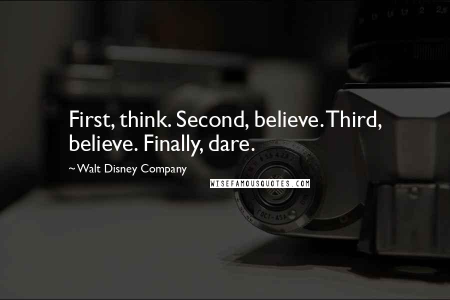 Walt Disney Company Quotes: First, think. Second, believe. Third, believe. Finally, dare.