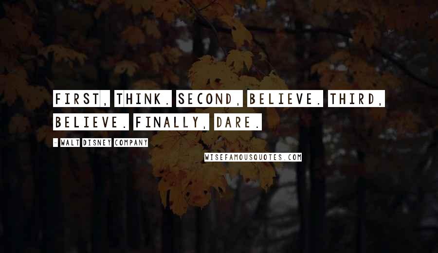 Walt Disney Company Quotes: First, think. Second, believe. Third, believe. Finally, dare.