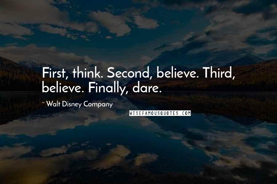 Walt Disney Company Quotes: First, think. Second, believe. Third, believe. Finally, dare.