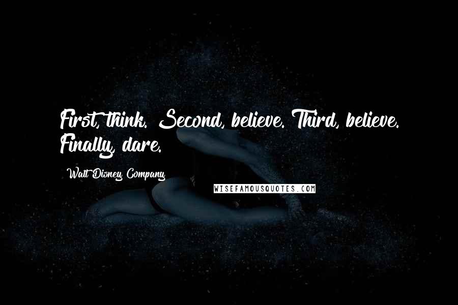 Walt Disney Company Quotes: First, think. Second, believe. Third, believe. Finally, dare.