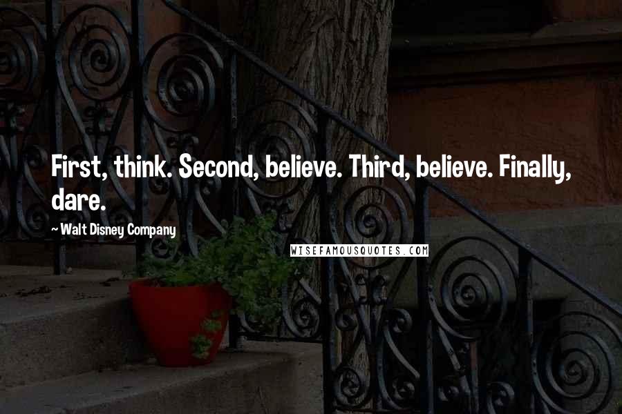 Walt Disney Company Quotes: First, think. Second, believe. Third, believe. Finally, dare.