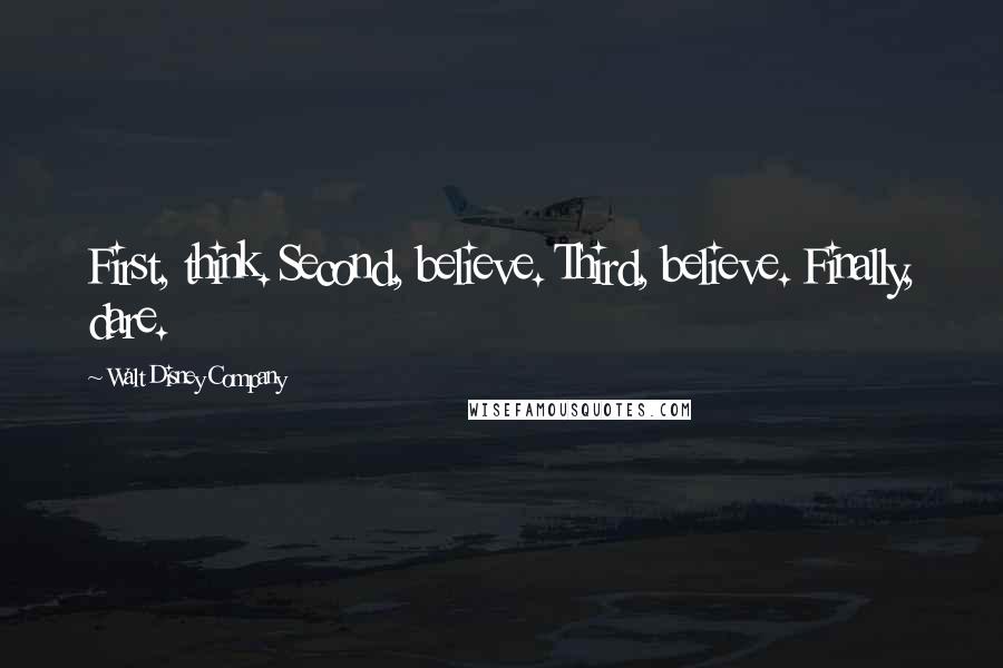 Walt Disney Company Quotes: First, think. Second, believe. Third, believe. Finally, dare.