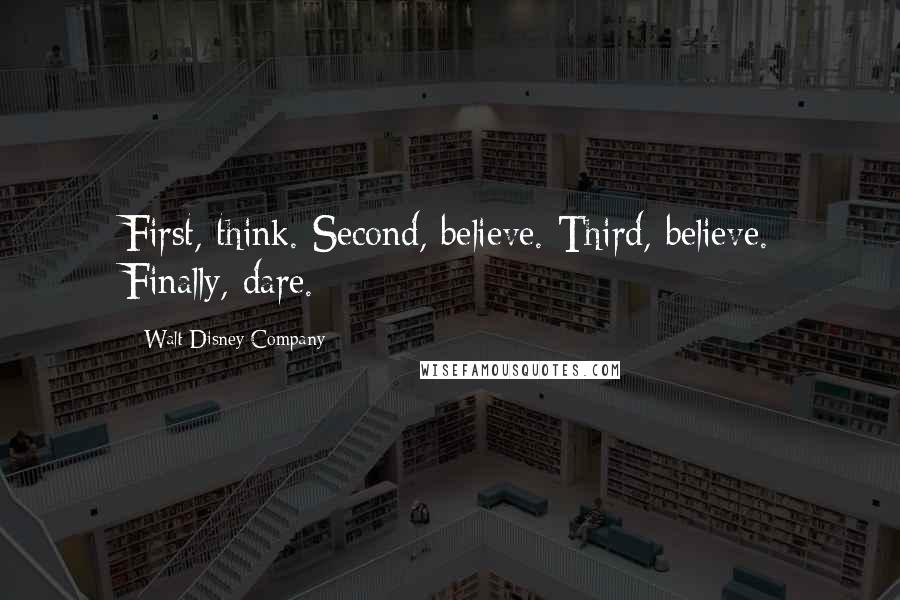 Walt Disney Company Quotes: First, think. Second, believe. Third, believe. Finally, dare.
