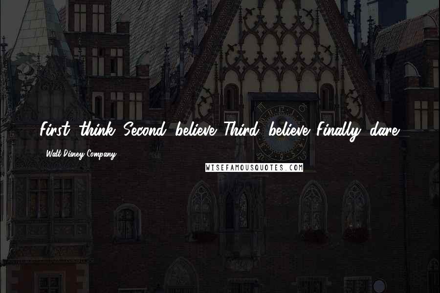 Walt Disney Company Quotes: First, think. Second, believe. Third, believe. Finally, dare.