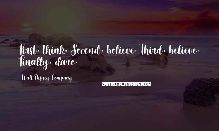 Walt Disney Company Quotes: First, think. Second, believe. Third, believe. Finally, dare.