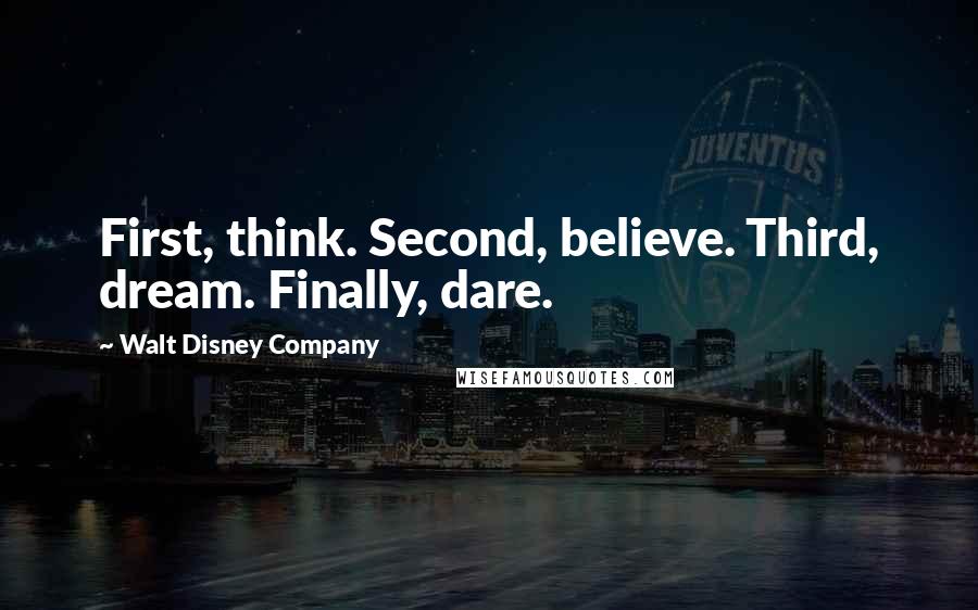 Walt Disney Company Quotes: First, think. Second, believe. Third, dream. Finally, dare.